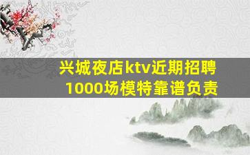 兴城夜店ktv近期招聘1000场模特靠谱负责