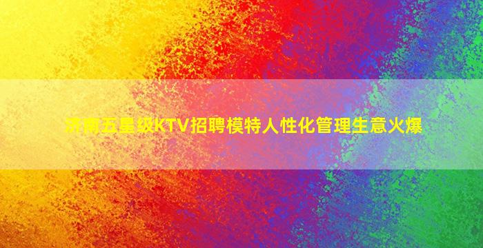 济南五星级KTV招聘模特人性化管理生意火爆